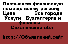 Оказываем финансовую помощь всему региону › Цена ­ 1 111 - Все города Услуги » Бухгалтерия и финансы   . Сахалинская обл.
